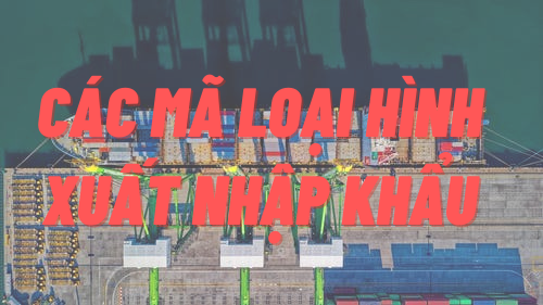 Bảng mã loại hình xuất, nhập khẩu mới nhất năm 2021